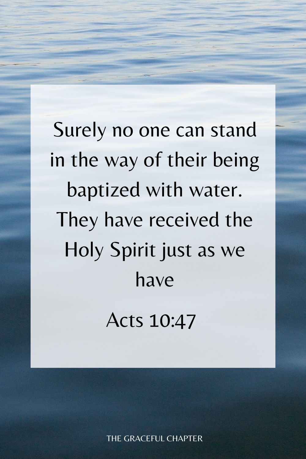 Surely no one can stand in the way of their being baptized with water. They have received the Holy Spirit just as we have. Acts 10:47 bible verses about baptism