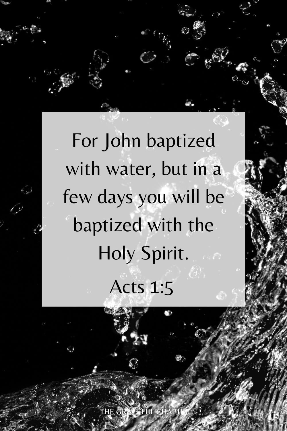 For John baptized with water, but in a few days you will be baptized with the Holy Spirit. Acts 1:5