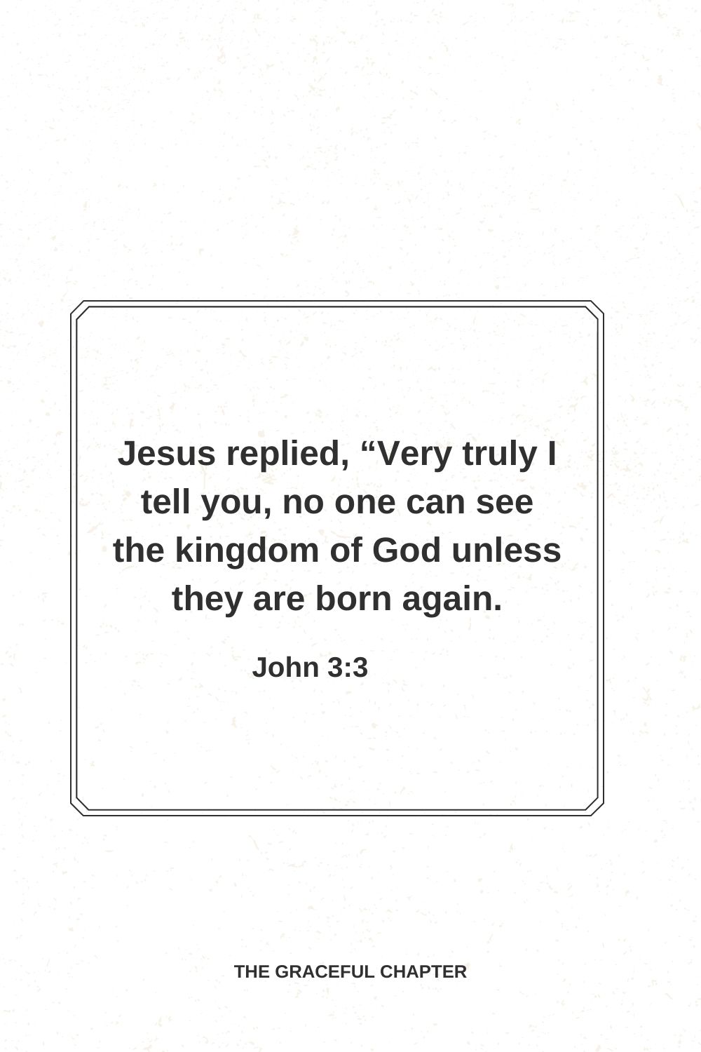 Jesus replied, “Very truly I tell you, no one can see the kingdom of God unless they are born again. John 3:3