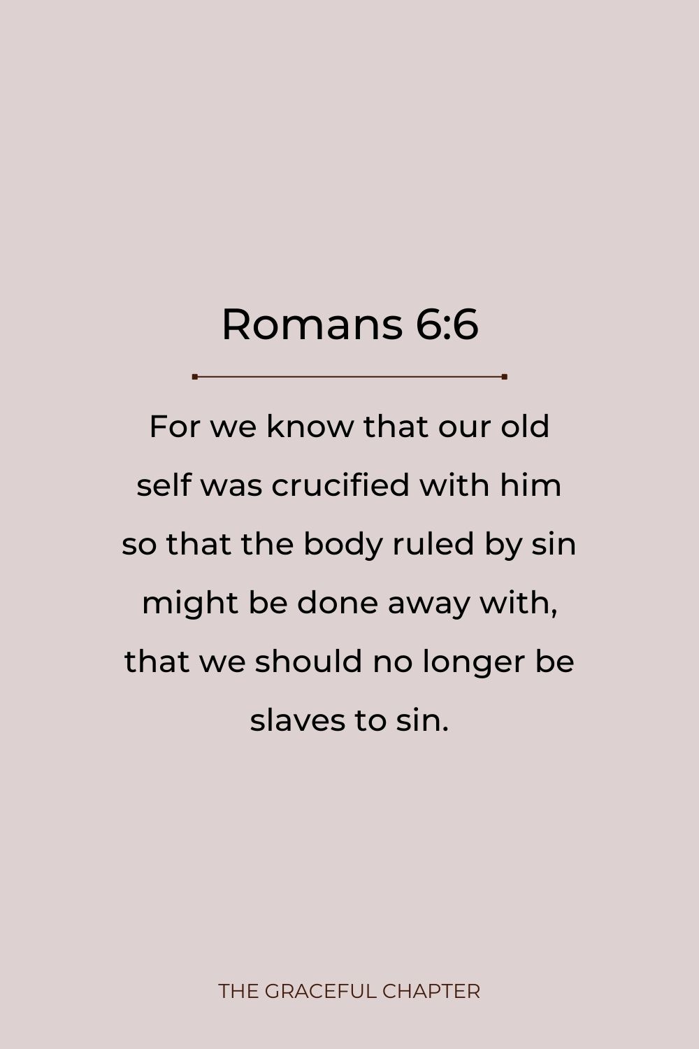 For we know that our old self was crucified with him so that the body ruled by sin might be done away with, that we should no longer be slaves to sin. Romans 6:6