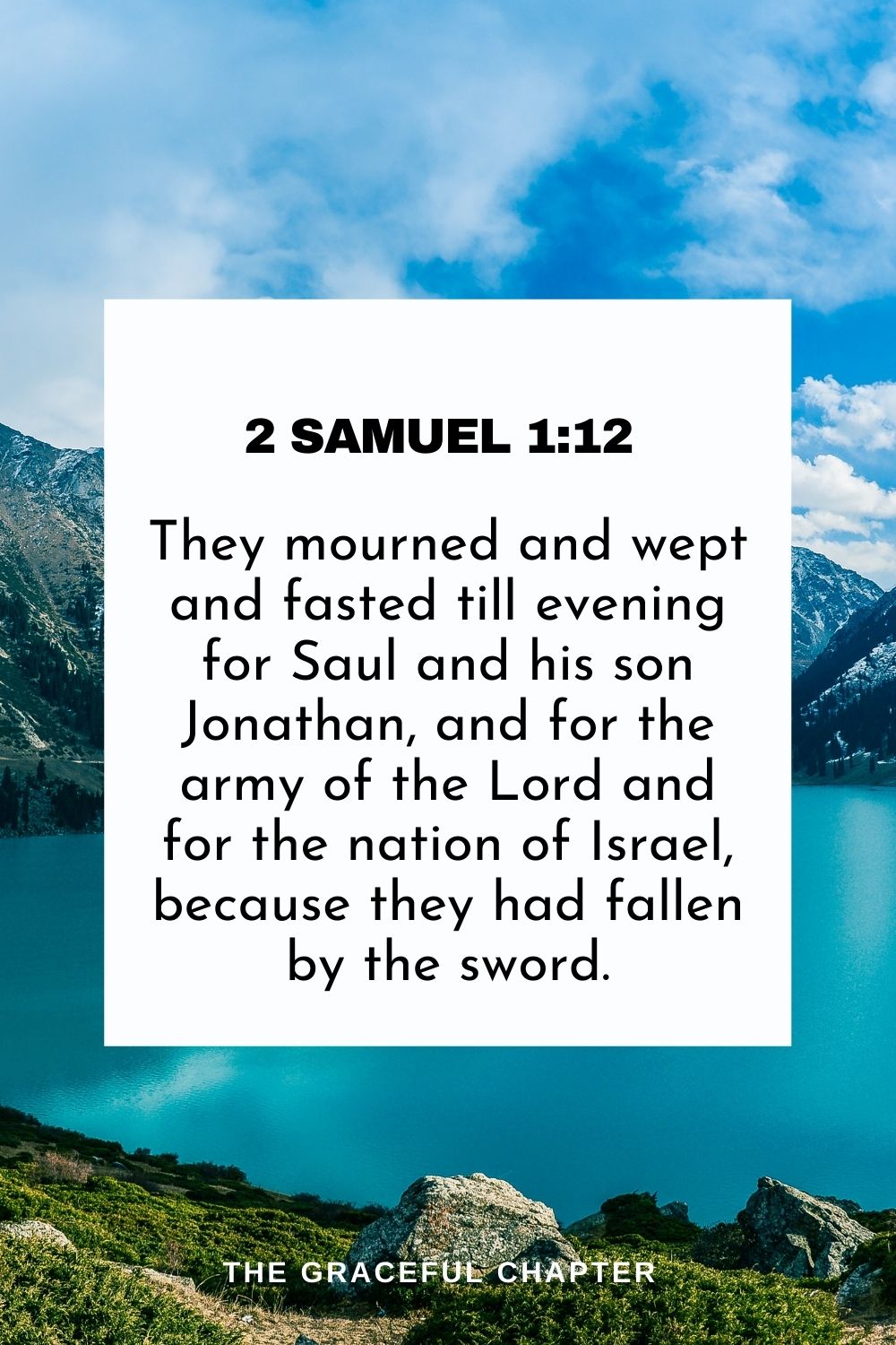 They mourned and wept and fasted till evening for Saul and his son Jonathan, and for the army of the Lord and for the nation of Israel, because they had fallen by the sword. 2 Samuel 1:12
