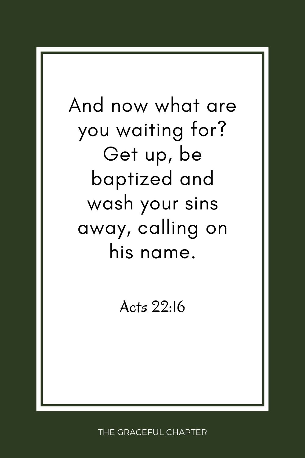 And now what are you waiting for? Get up, be baptized and wash your sins away, calling on his name. Acts 22:16