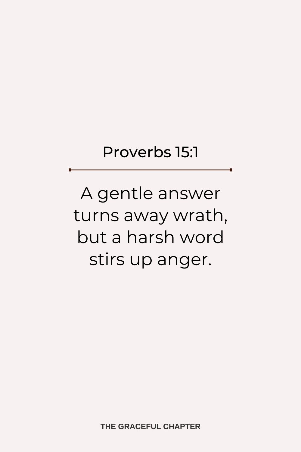 A gentle answer turns away wrath, but a harsh word stirs up anger. Proverbs 15:1