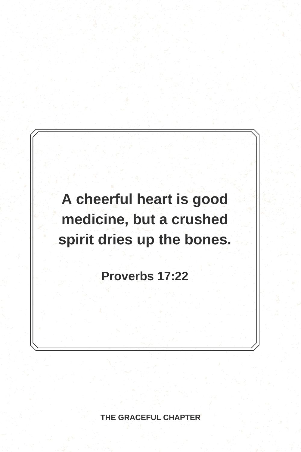 A cheerful heart is good medicine, but a crushed spirit dries up the bones. Proverbs 17:22