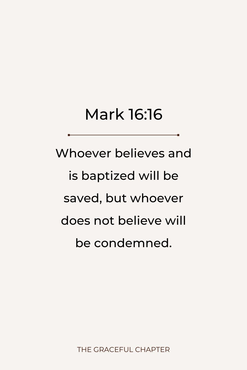 Whoever believes and is baptized will be saved, but whoever does not believe will be condemned. Mark 16:16