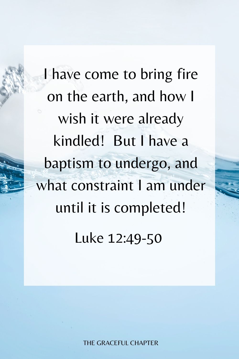 I have come to bring fire on the earth, and how I wish it were already kindled!  But I have a baptism to undergo, and what constraint I am under until it is completed! Luke 12:49-50