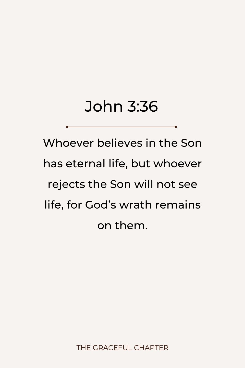 Whoever believes in the Son has eternal life, but whoever rejects the Son will not see life, for God’s wrath remains on them. John 3:36