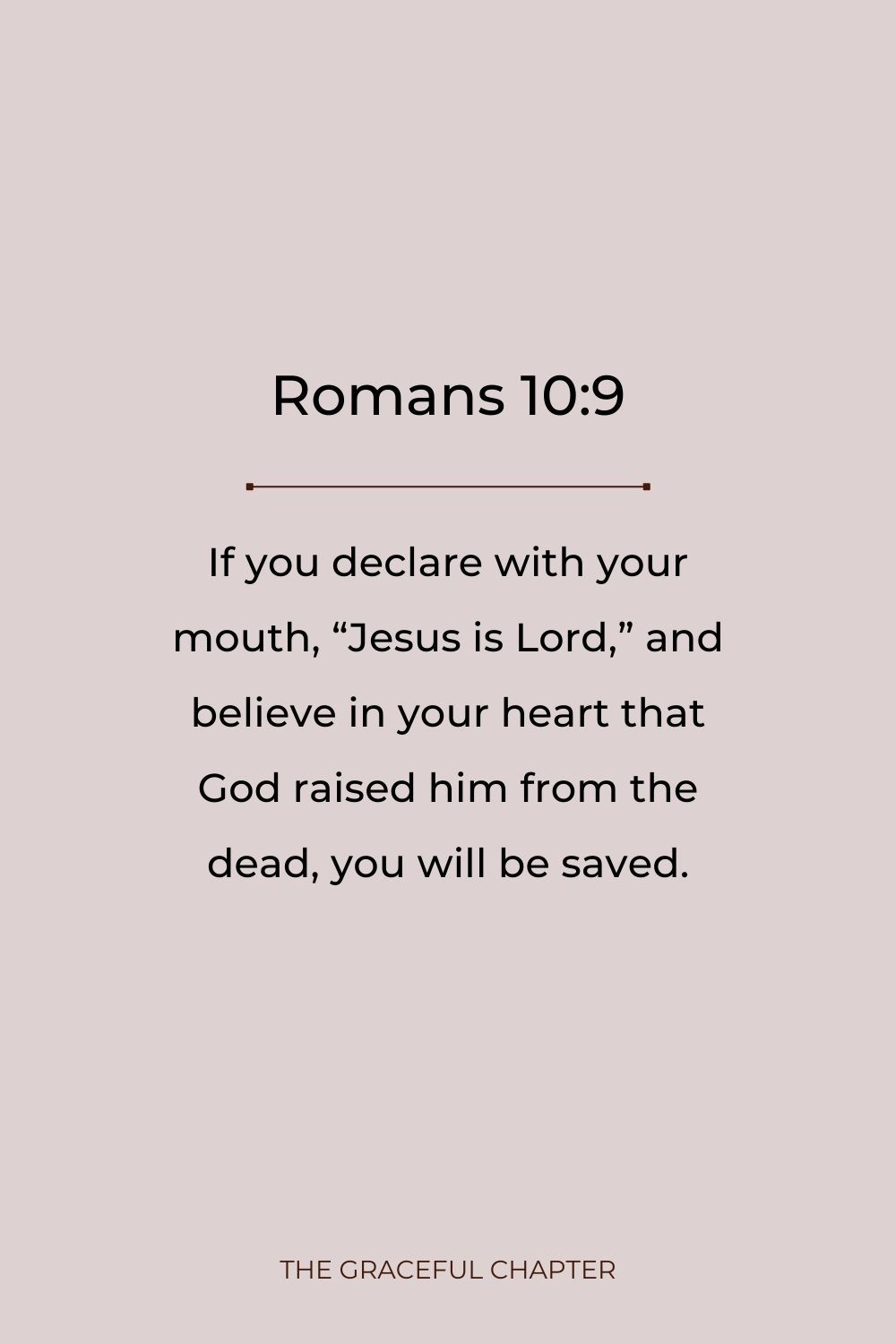 If you declare with your mouth, “Jesus is Lord,” and believe in your heart that God raised him from the dead, you will be saved. Romans 10:9