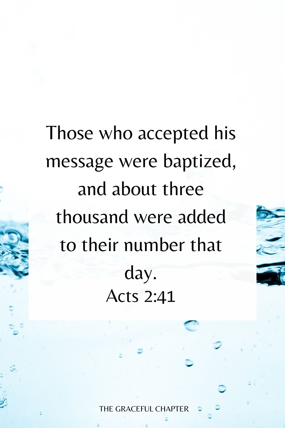 Those who accepted his message were baptized, and about three thousand were added to their number that day. Acts 2:41