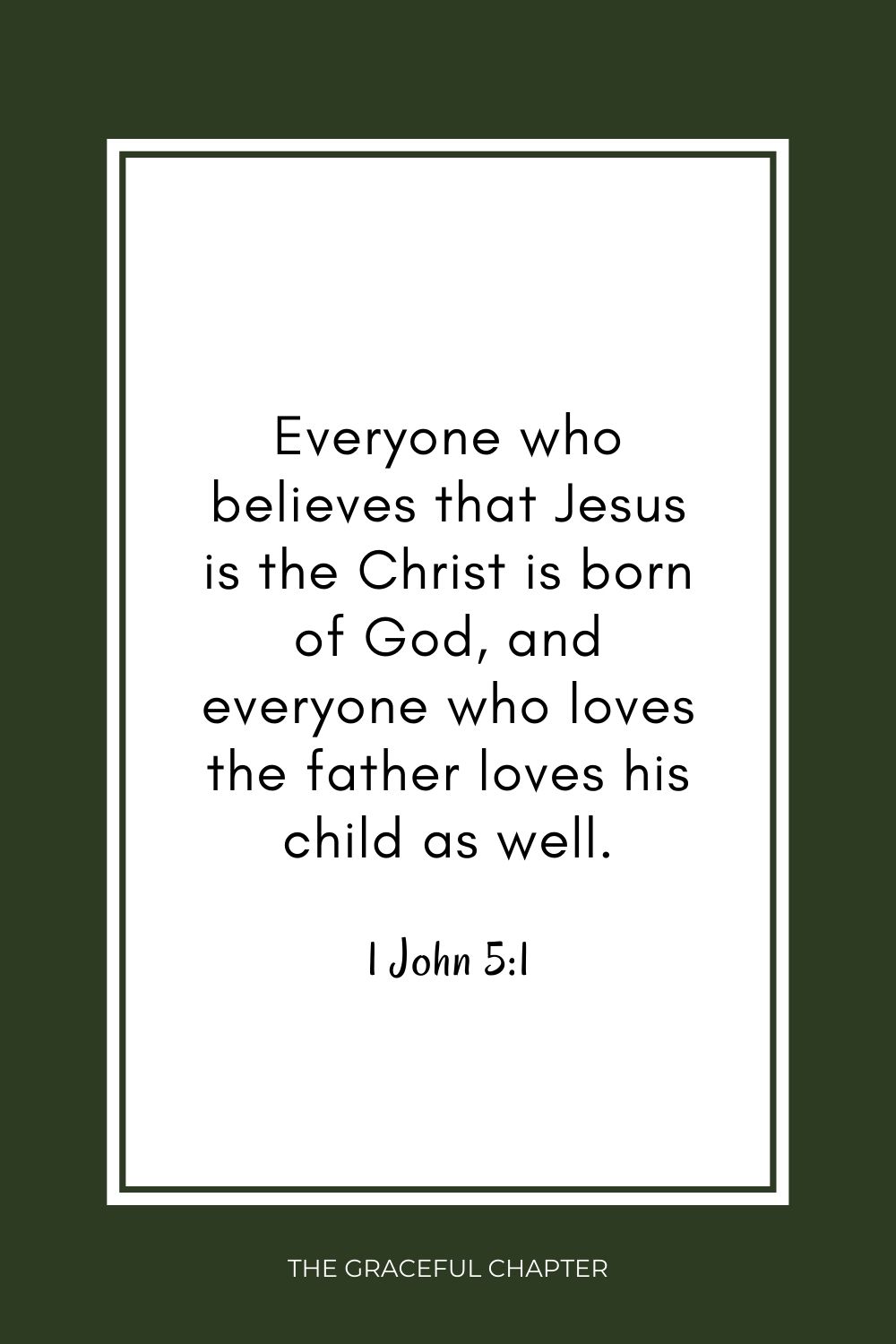 Everyone who believes that Jesus is the Christ is born of God, and everyone who loves the father loves his child as well. 1 John 5:1