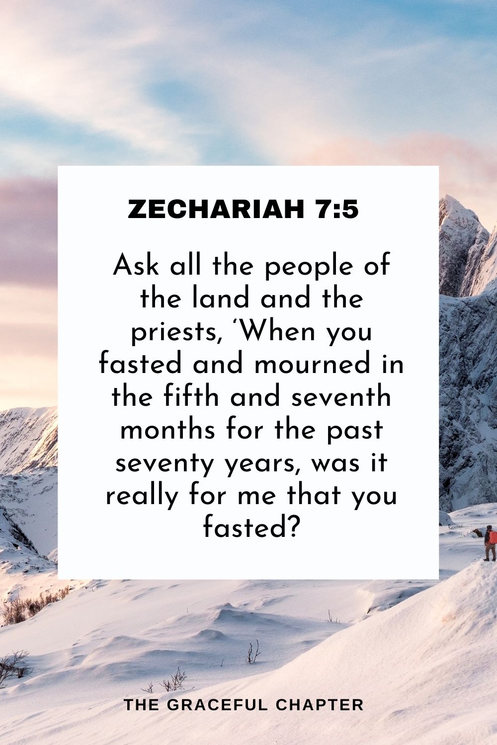 Ask all the people of the land and the priests, ‘When you fasted and mourned in the fifth and seventh months for the past seventy years, was it really for me that you fasted? Zechariah 7:5