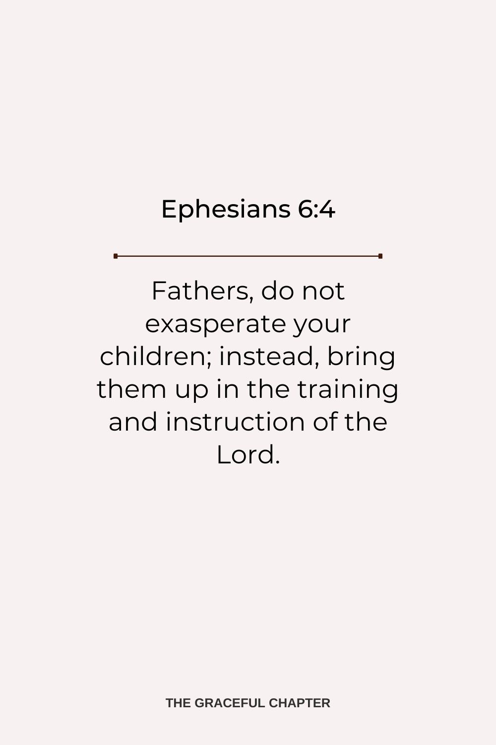 Fathers, do not exasperate your children; instead, bring them up in the training and instruction of the Lord. Ephesians 6:4