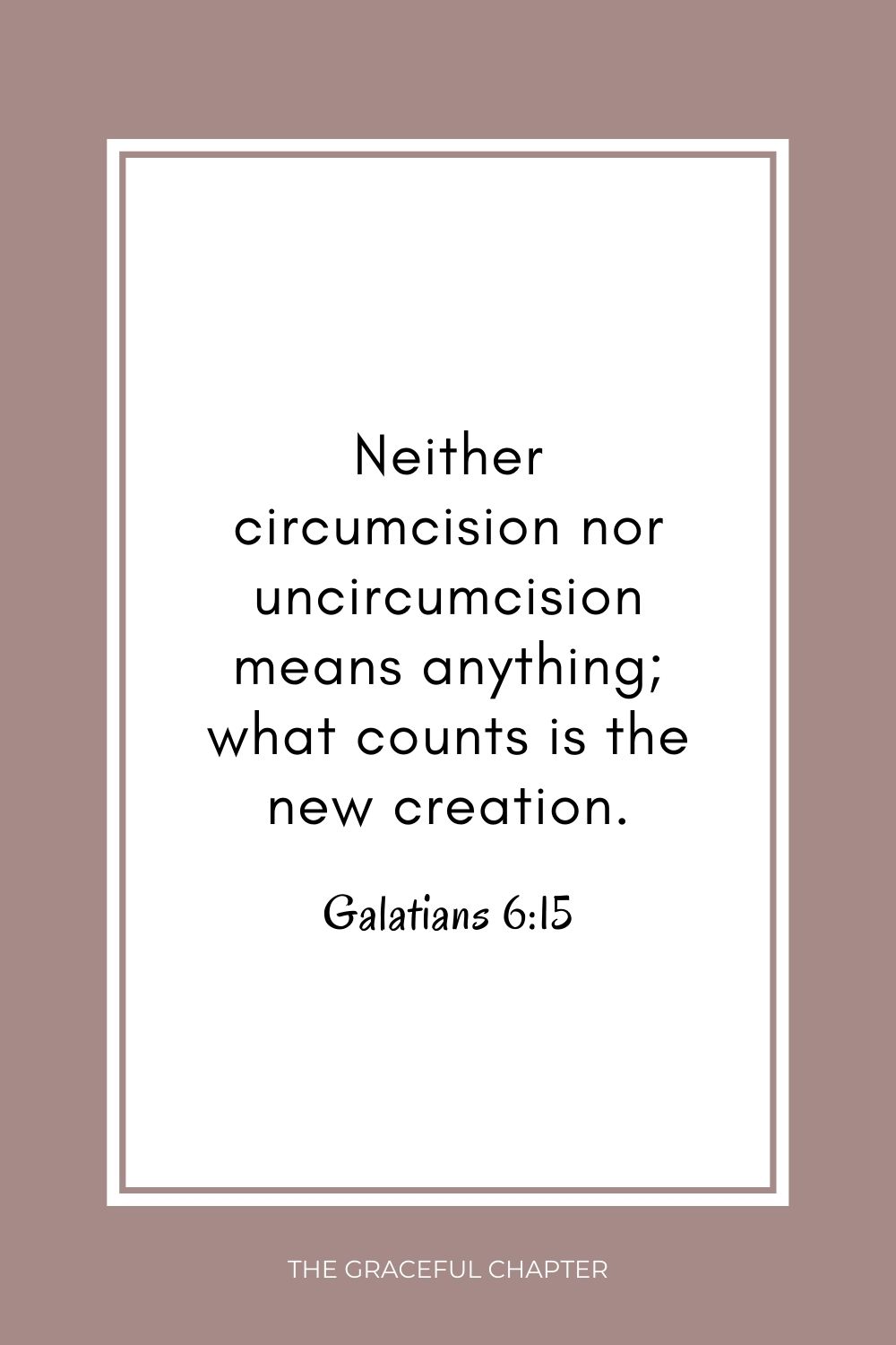 Neither circumcision nor uncircumcision means anything; what counts is the new creation.Neither circumcision nor uncircumcision means anything; what counts is the new creation. Galatians 6:15
