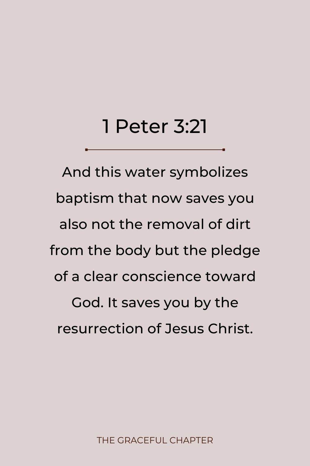 And this water symbolizes baptism that now saves you also not the removal of dirt from the body but the pledge of a clear conscience toward God. It saves you by the resurrection of Jesus Christ. 1 Peter 3:21