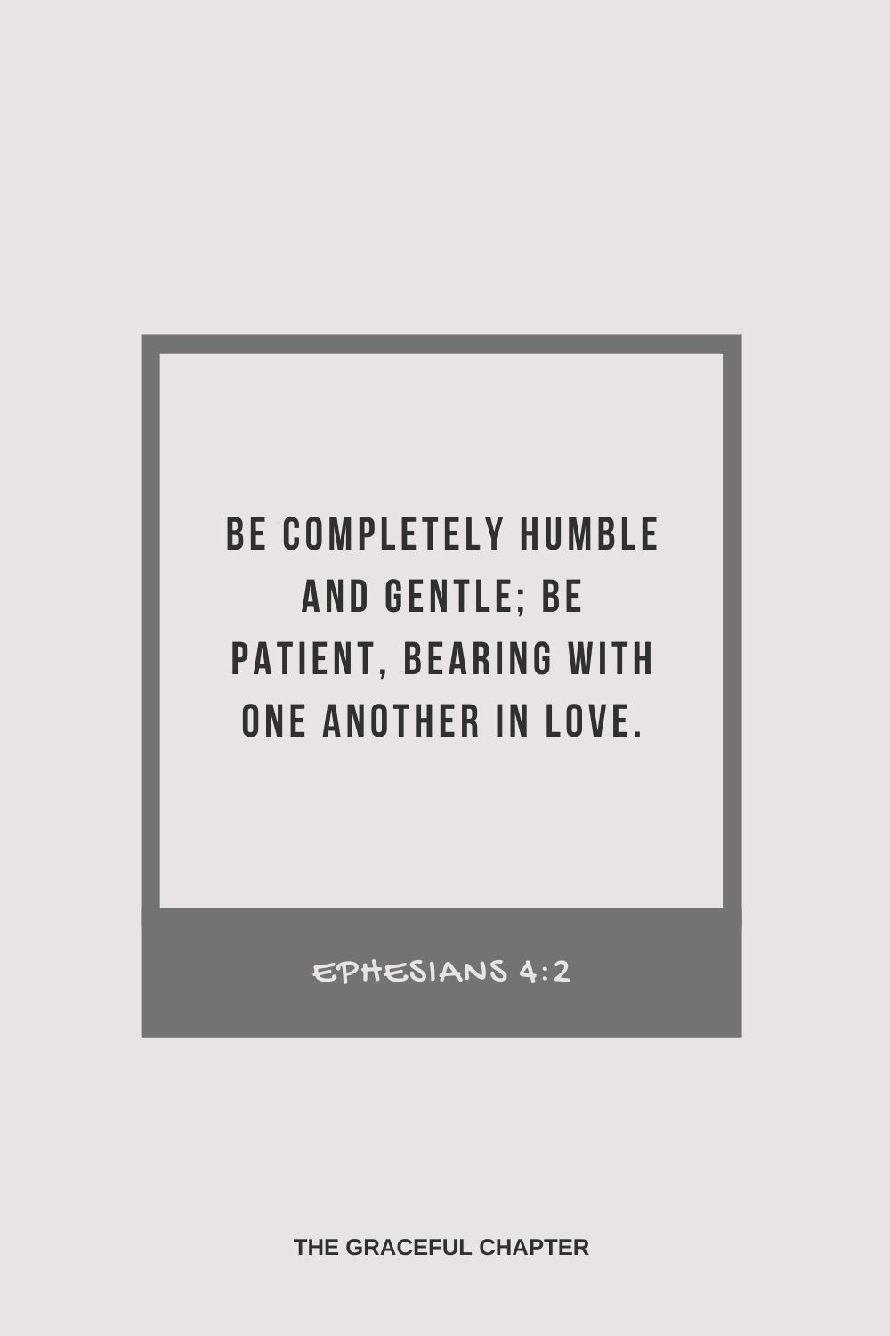 Be completely humble and gentle; be patient, bearing with one another in love. Ephesians 4:2