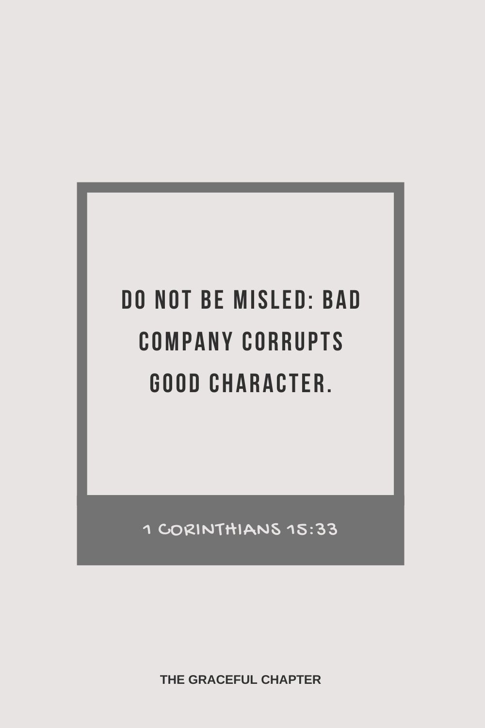 Do not be misled: Bad company corrupts good character. 1 Corinthians 15:33