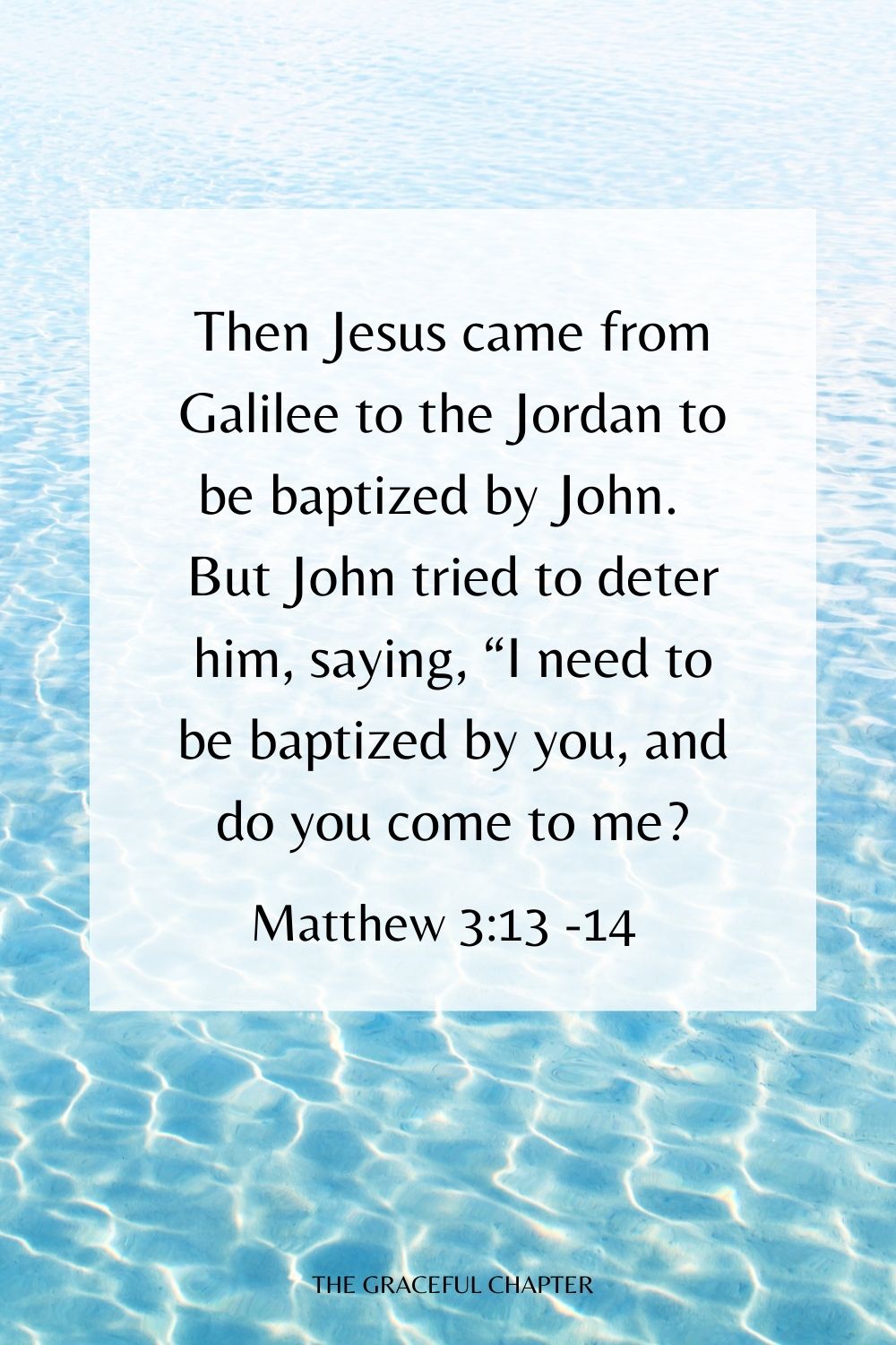 Then Jesus came from Galilee to the Jordan to be baptized by John.  But John tried to deter him, saying, “I need to be baptized by you, and do you come to me? Matthew 3:13 -14