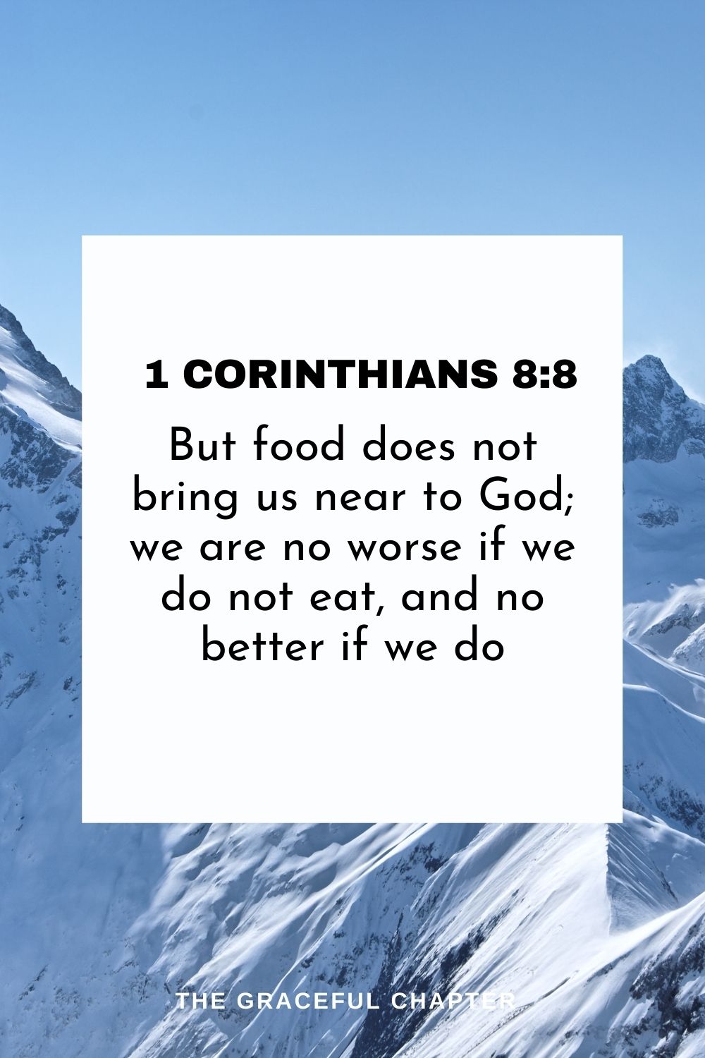 But food does not bring us near to God; we are no worse if we do not eat, and no better if we do. 1 Corinthians 8:8