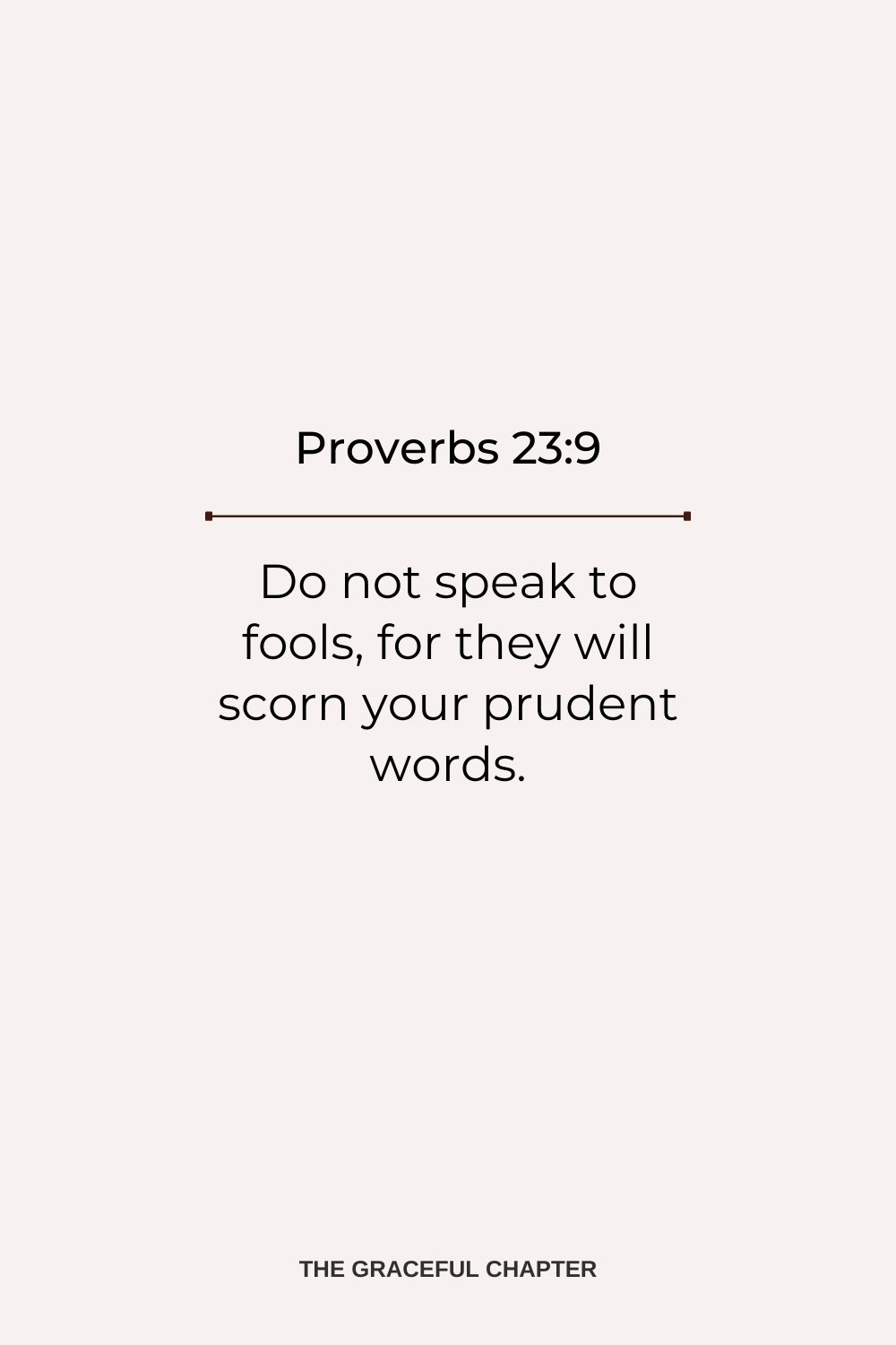 Do not speak to fools, for they will scorn your prudent words. Proverbs 23:9