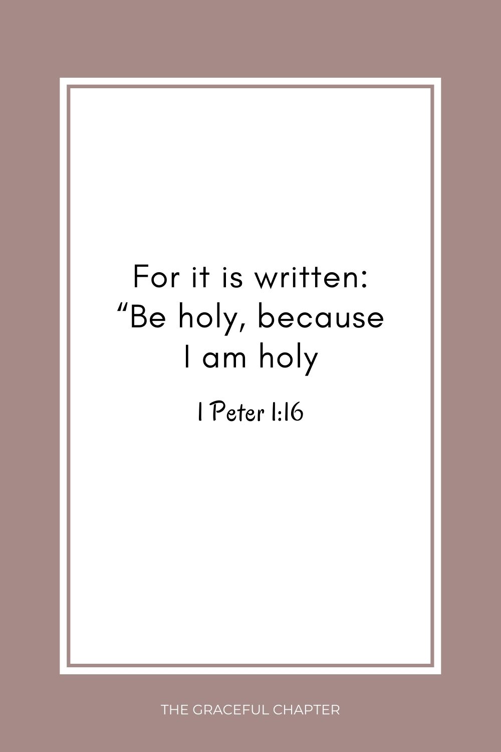 For it is written: “Be holy, because I am holy. 1 Peter 1:16