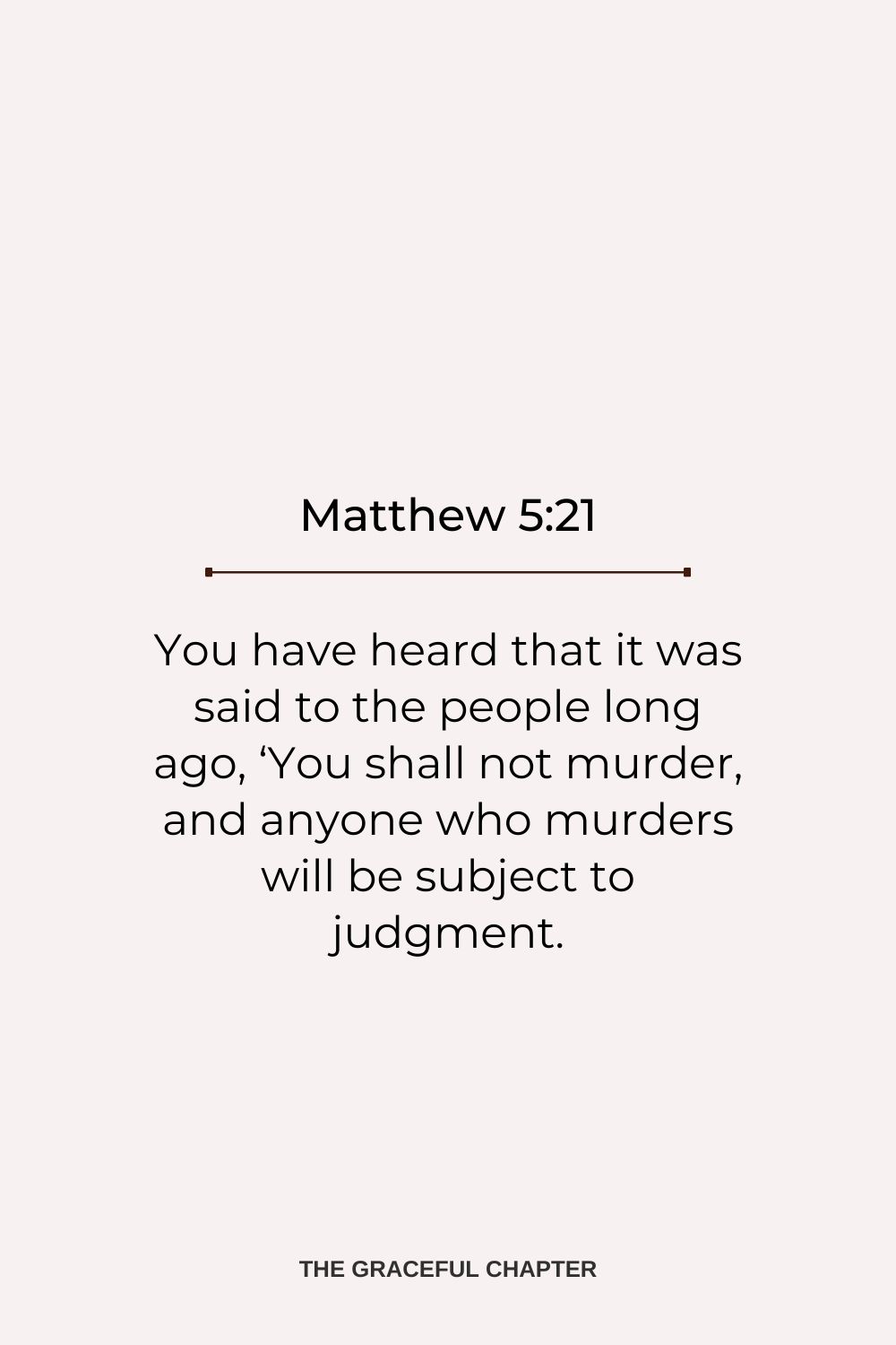You have heard that it was said to the people long ago, ‘You shall not murder, and anyone who murders will be subject to judgment. Matthew 5:21