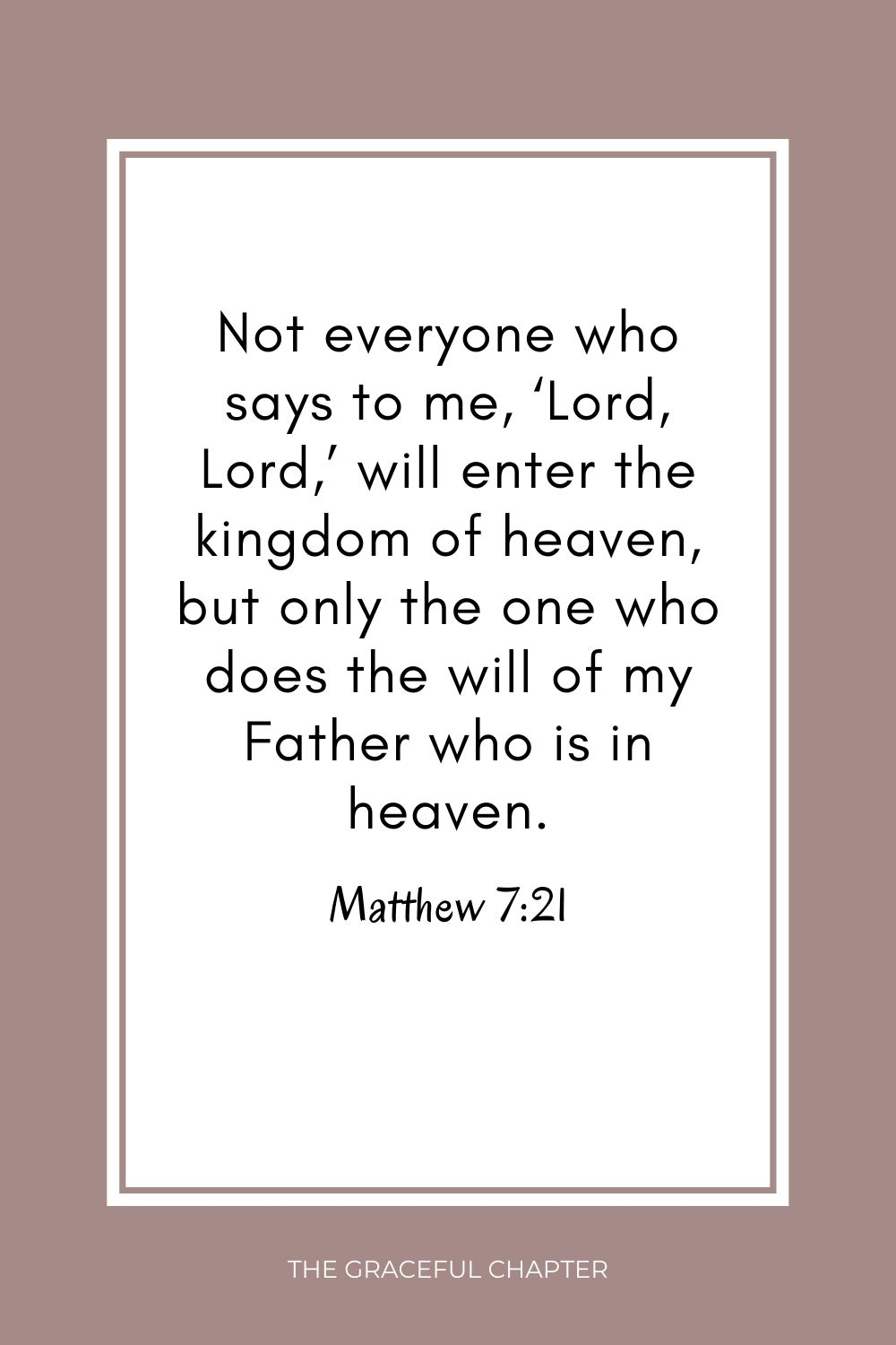 Not everyone who says to me, ‘Lord, Lord,’ will enter the kingdom of heaven, but only the one who does the will of my Father who is in heaven. Matthew 7:21