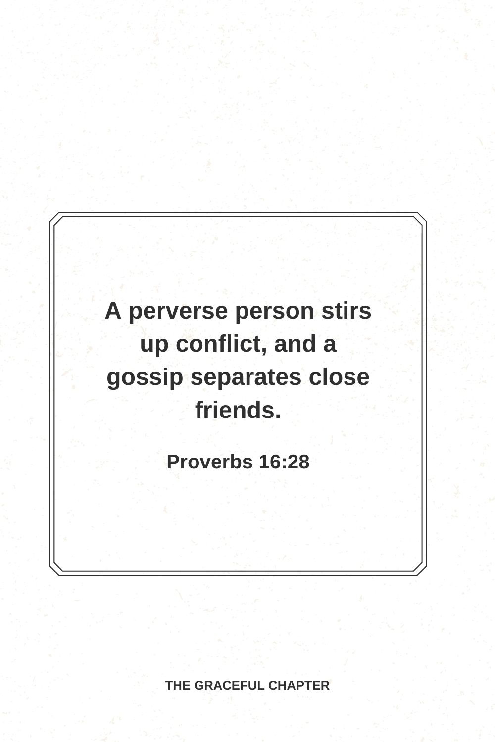 A perverse person stirs up conflict, and a gossip separates close friends. Proverbs 16:28