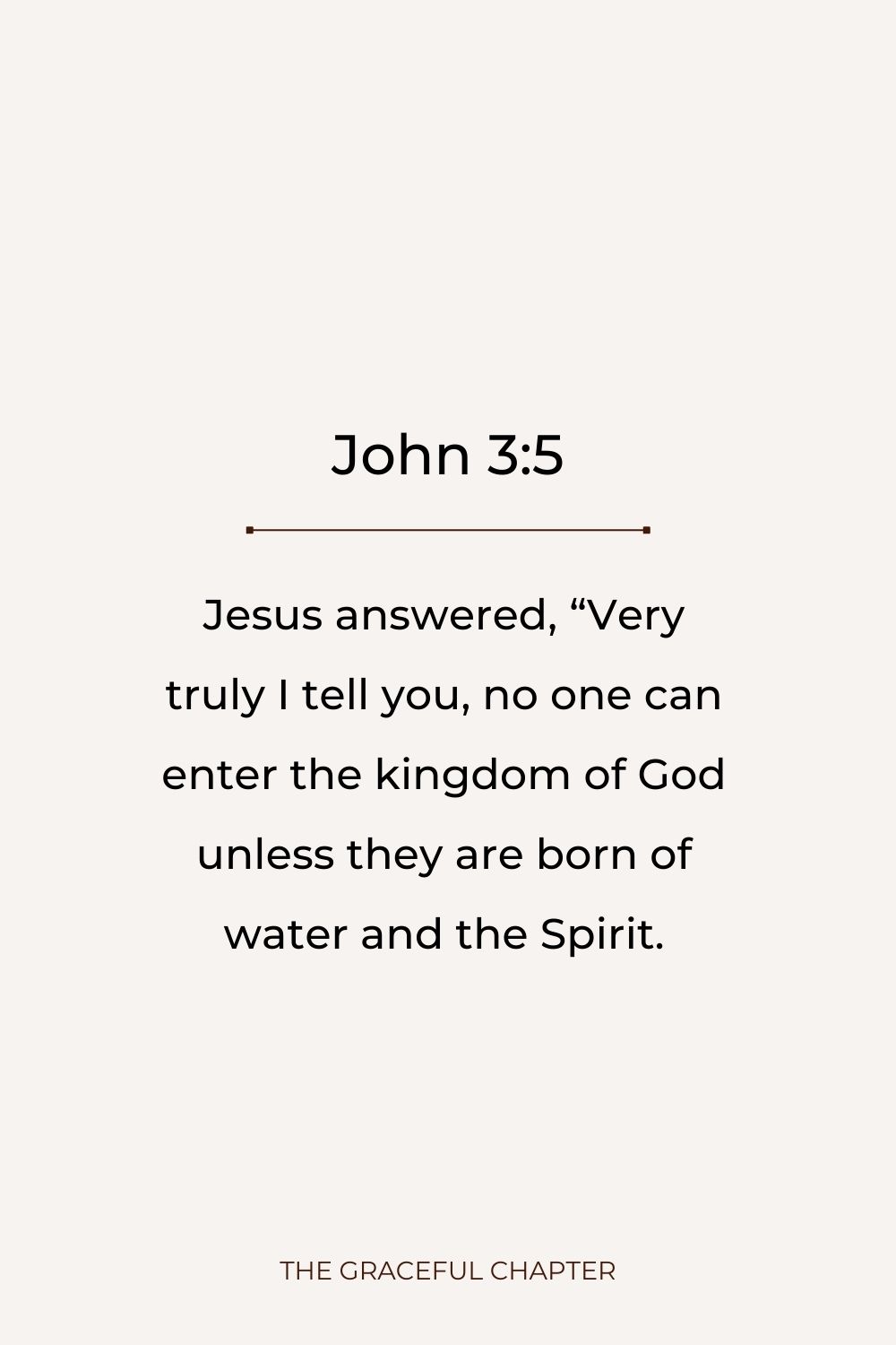 Jesus answered, “Very truly I tell you, no one can enter the kingdom of God unless they are born of water and the Spirit. John 3:5