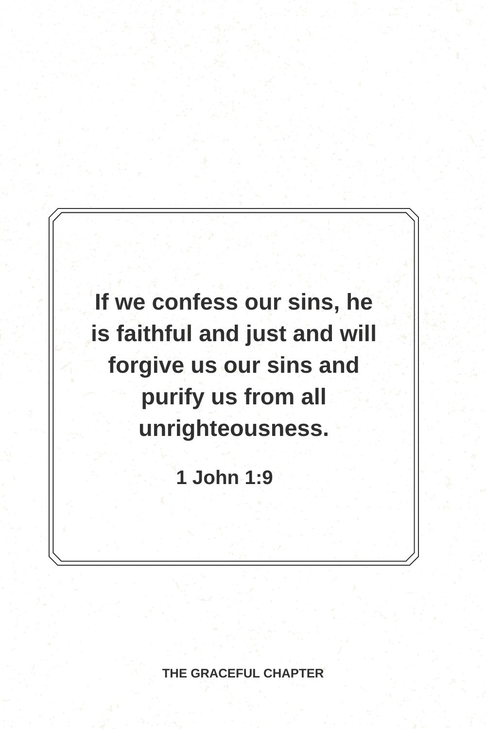 If we confess our sins, he is faithful and just and will forgive us our sins and purify us from all unrighteousness. 1 John 1:9