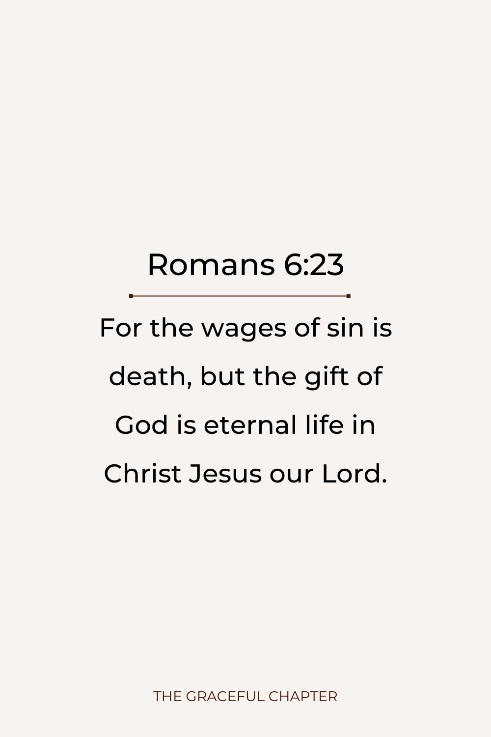 For the wages of sin is death, but the gift of God is eternal life in Christ Jesus our Lord. Romans 6:23