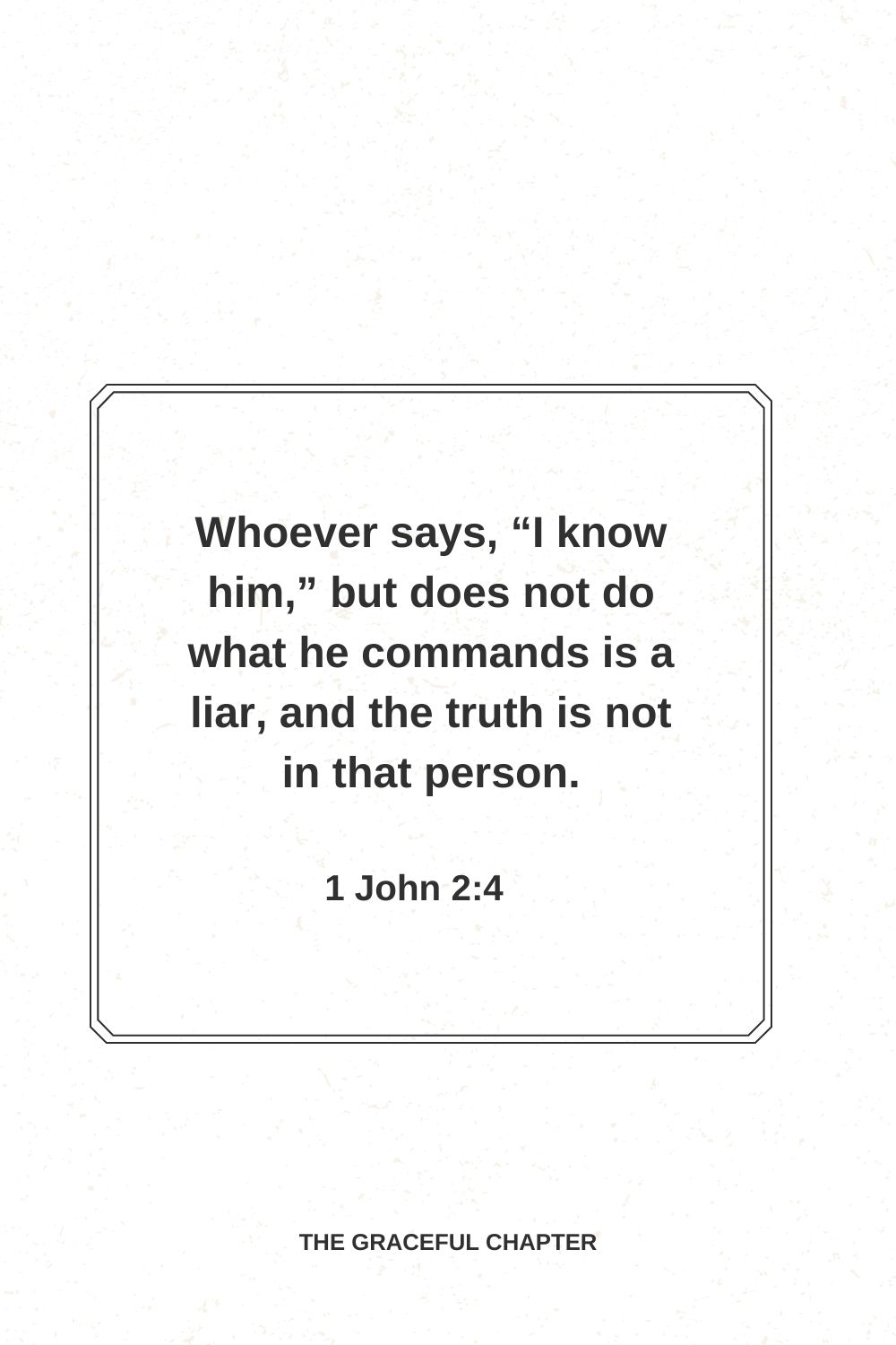 Whoever says, “I know him,” but does not do what he commands is a liar, and the truth is not in that person. 1 John 2:4