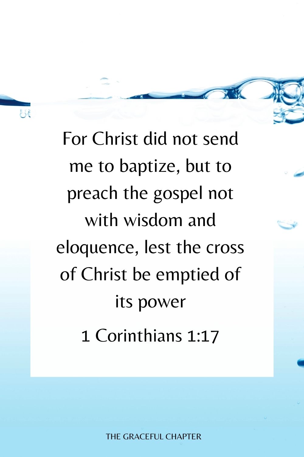 For Christ did not send me to baptize, but to preach the gospel not with wisdom and eloquence, lest the cross of Christ be emptied of its power. 1 Corinthians 1:17