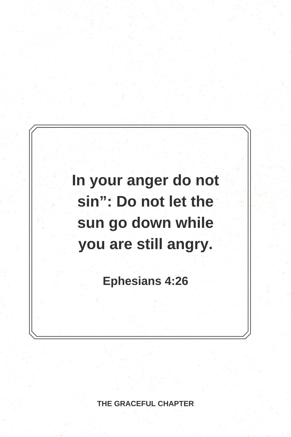 In your anger do not sin”: Do not let the sun go down while you are still angry. Ephesians 4:26