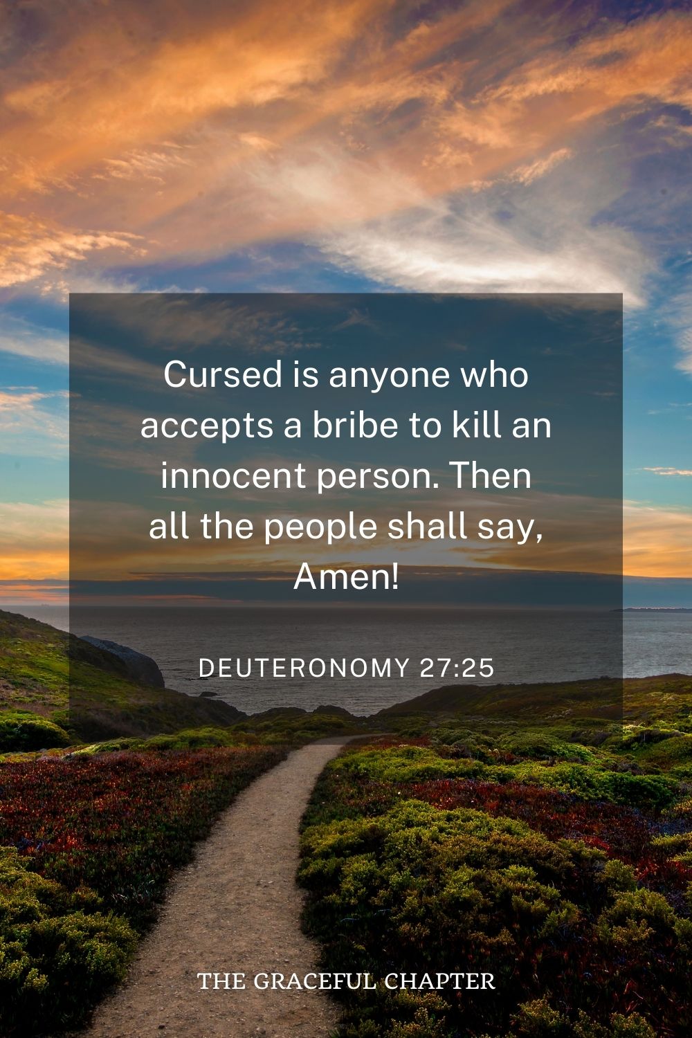 Cursed is anyone who accepts a bribe to kill an innocent person. Then all the people shall say, Amen! Deuteronomy 27:25