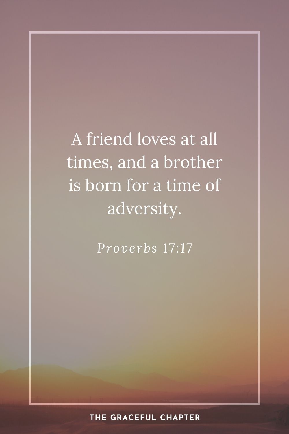 A friend loves at all times, and a brother is born for a time of adversity. Proverbs 17:17