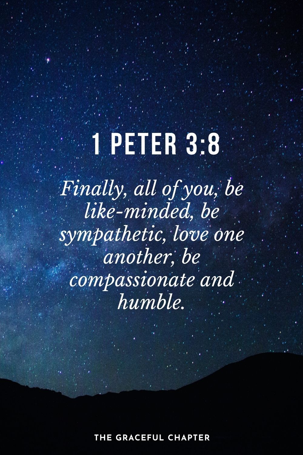 Finally, all of you, be like-minded, be sympathetic, love one another, be compassionate and humble. 1 Peter 3:8