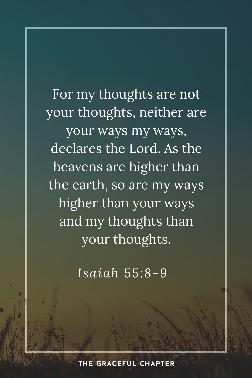 For my thoughts are not your thoughts, neither are your ways my ways, declares the Lord. As the heavens are higher than the earth, so are my ways higher than your ways and my thoughts than your thoughts. Isaiah 55:8-9