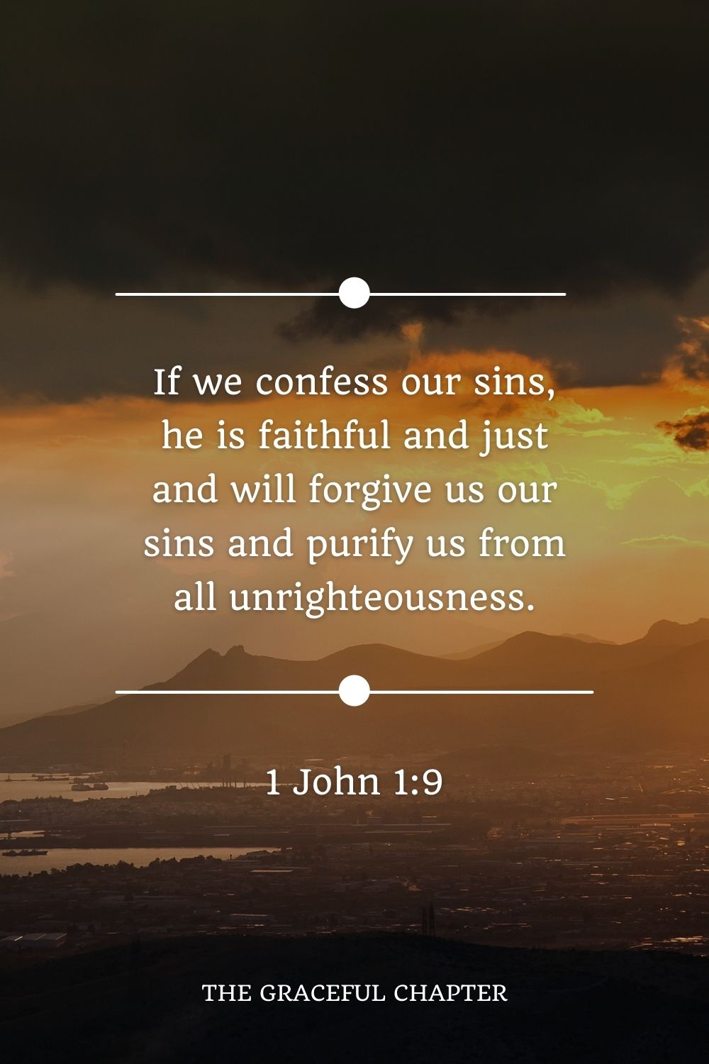 If we confess our sins, he is faithful and just and will forgive us our sins and purify us from all unrighteousness. 1 John 1:9