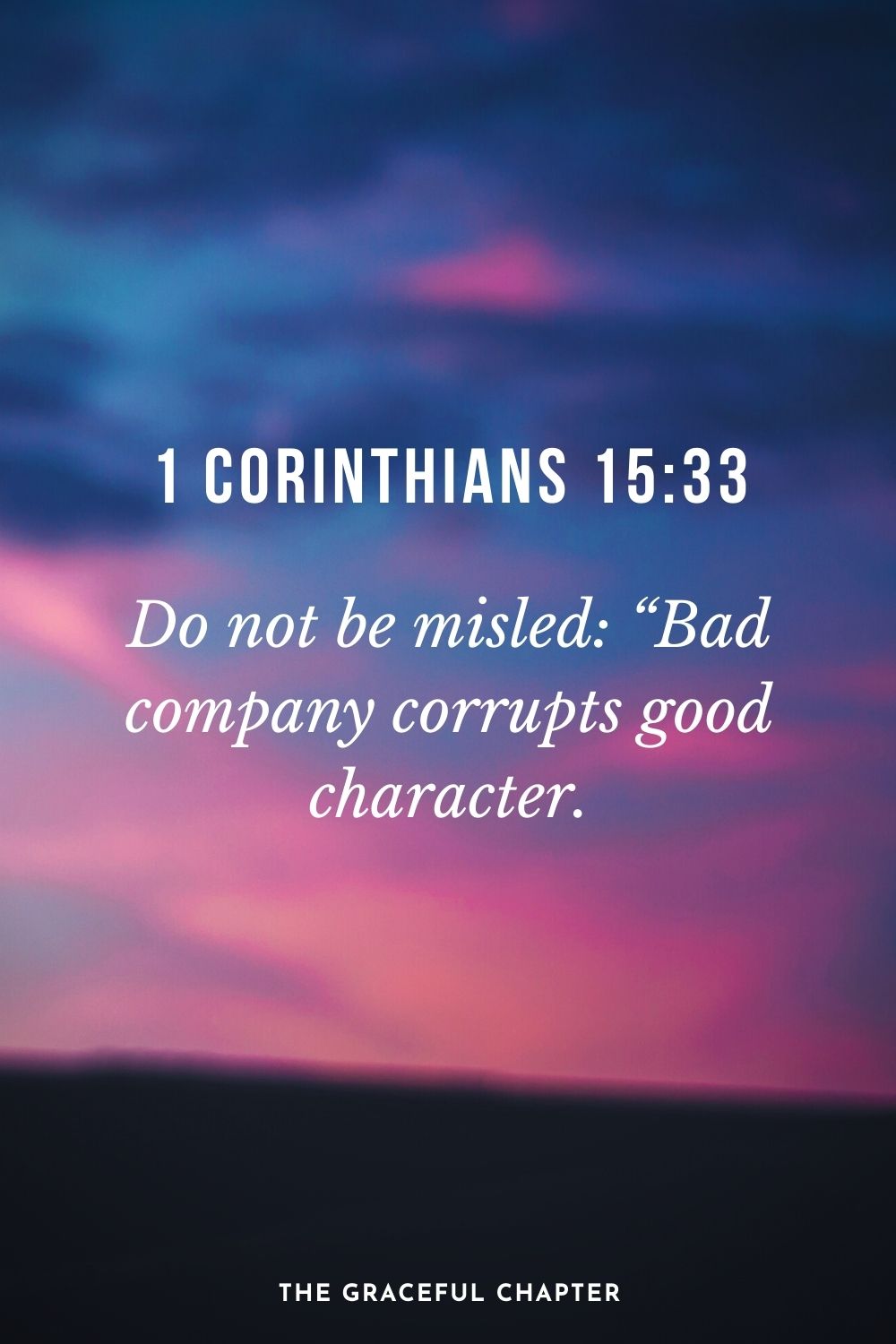Do not be misled: “Bad company corrupts good character. 1 Corinthians 15:33