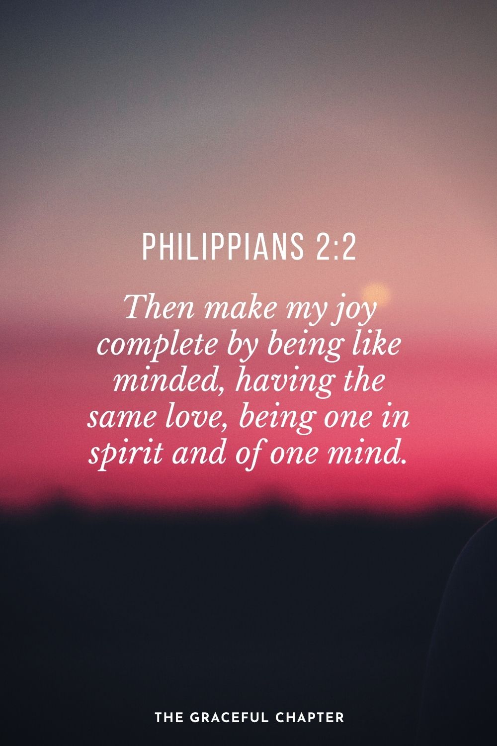 Then make my joy complete by being like minded, having the same love, being one in spirit and of one mind. Philippians 2:2