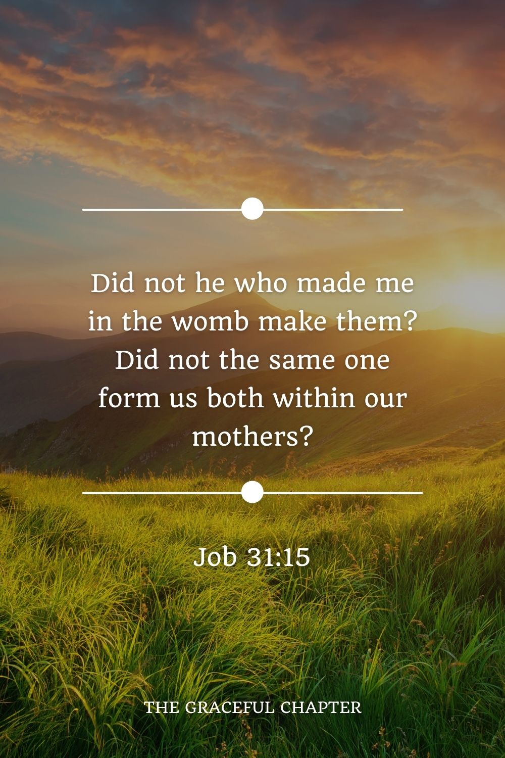 Did not he who made me in the womb make them? Did not the same one form us both within our mothers? Job 31:15