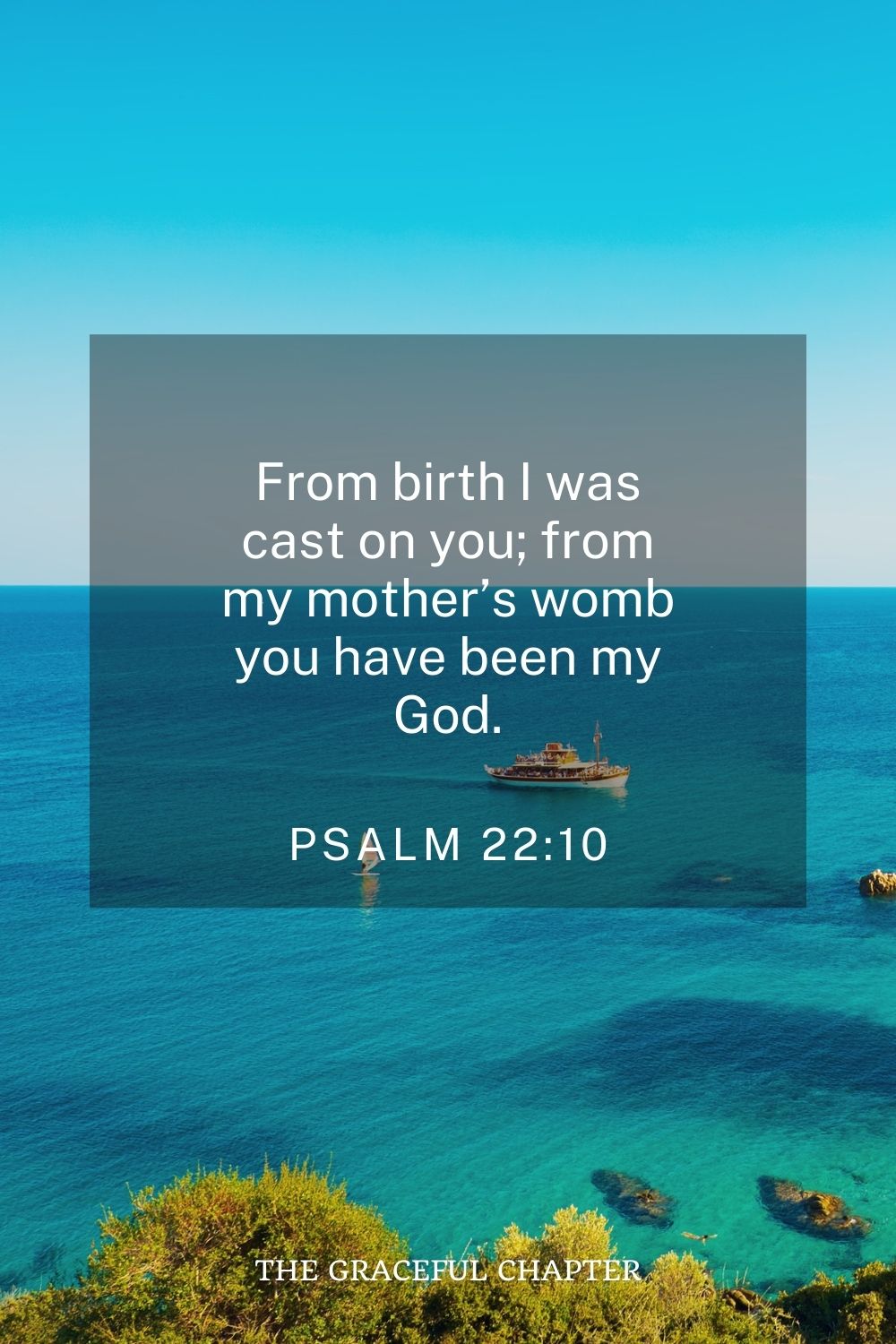 From birth I was cast on you; from my mother’s womb you have been my God. Psalm 22:10