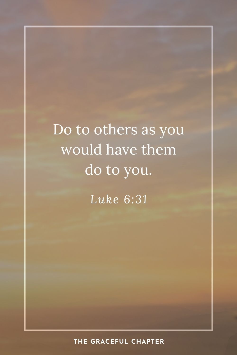 Do to others as you would have them do to you. Luke 6:31