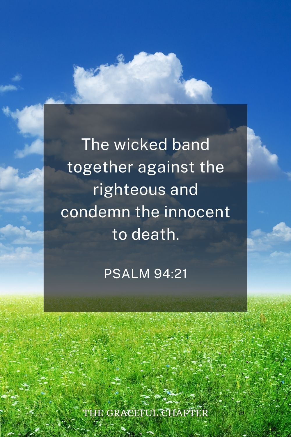 The wicked band together against the righteous and condemn the innocent to death. Psalm 94:21