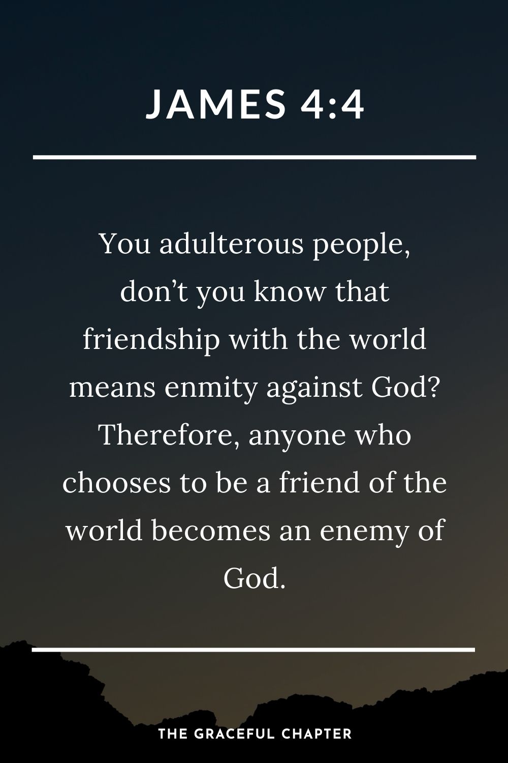 You adulterous people, don’t you know that friendship with the world means enmity against God? Therefore, anyone who chooses to be a friend of the world becomes an enemy of God. James 4:4