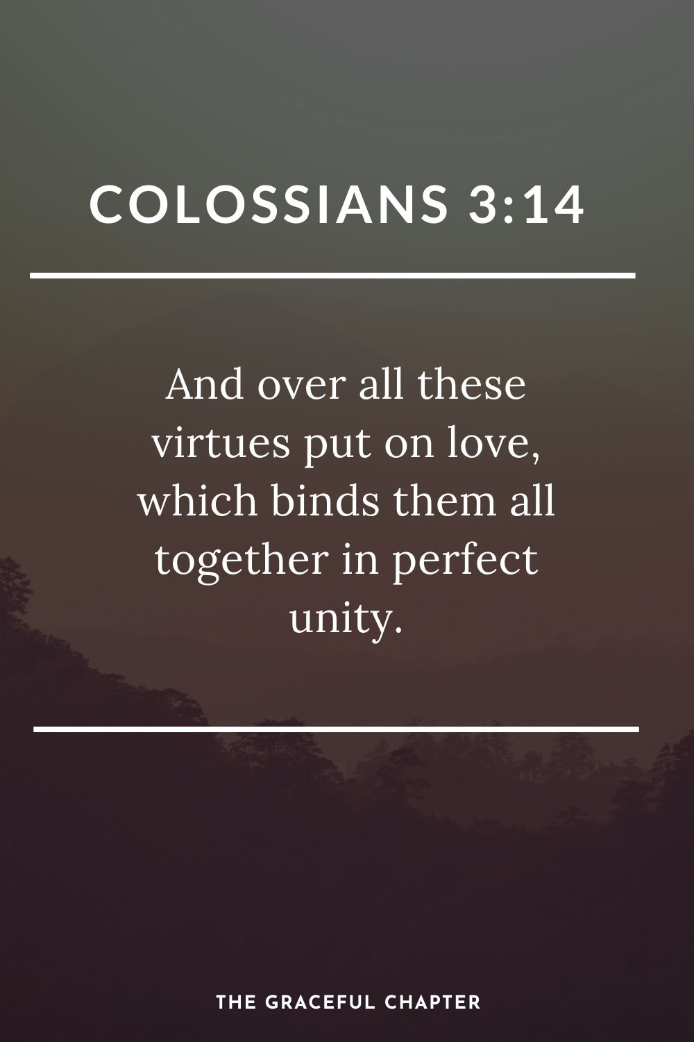 And over all these virtues put on love, which binds them all together in perfect unity. Colossians 3:14