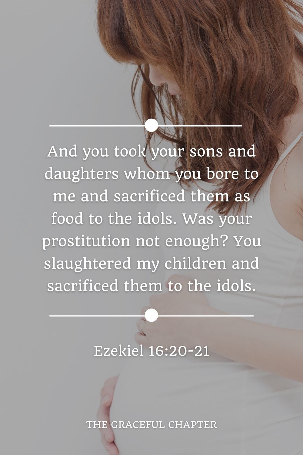 And you took your sons and daughters whom you bore to me and sacrificed them as food to the idols. Was your prostitution not enough? You slaughtered my children and sacrificed them to the idols. Ezekiel 16:20-21