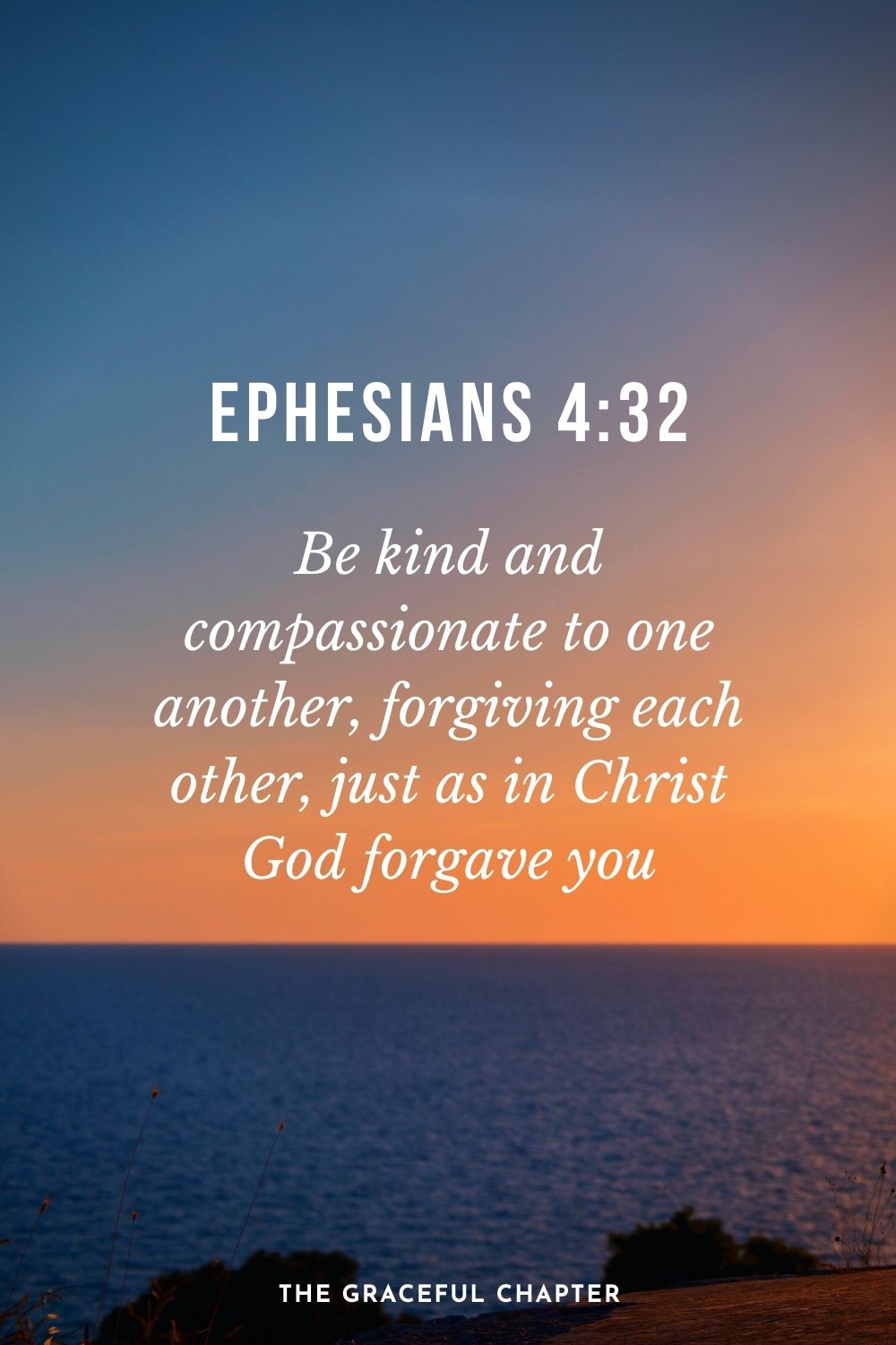 Be kind and compassionate to one another, forgiving each other, just as in Christ God forgave you. Ephesians 4:32