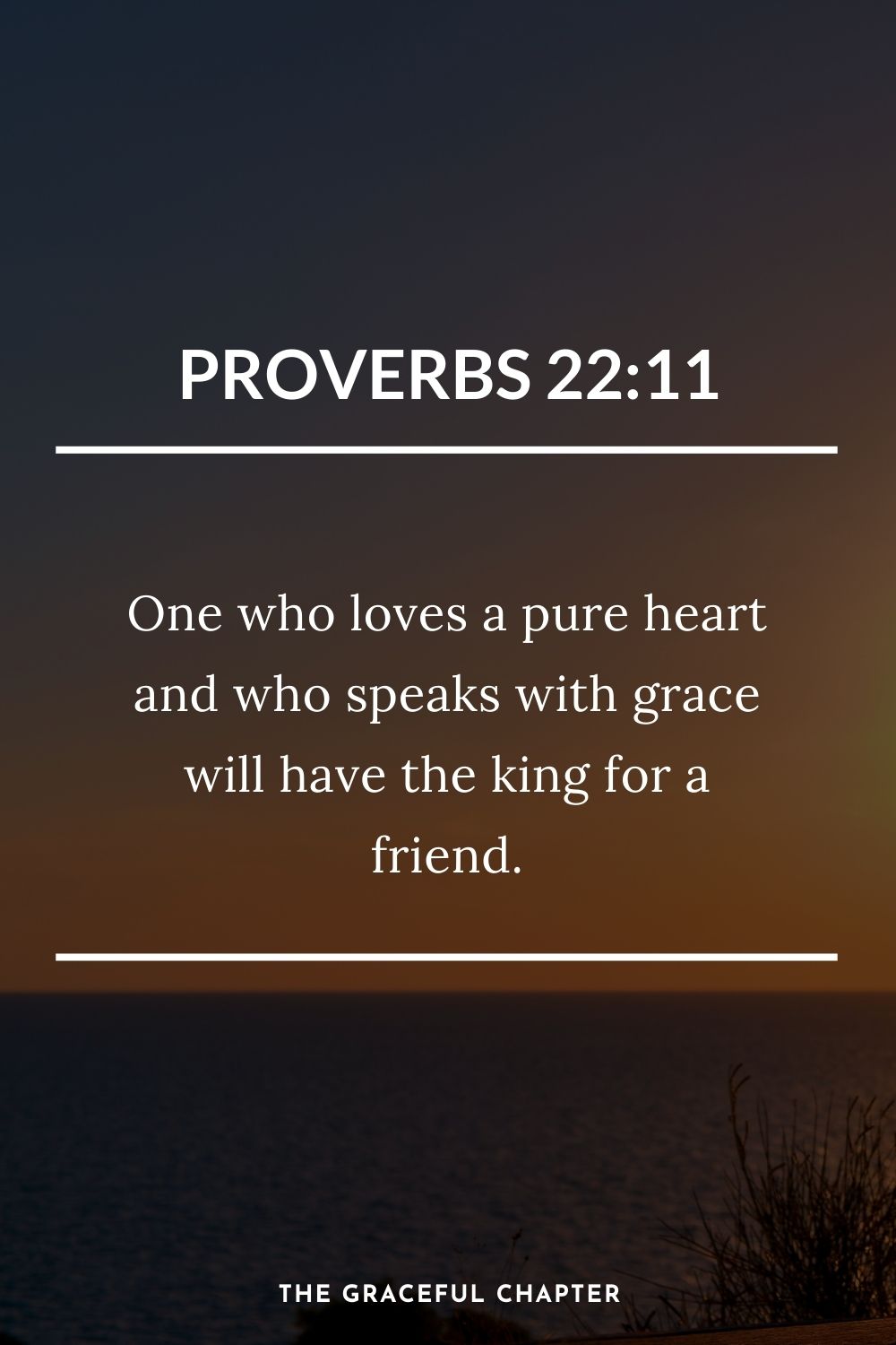 One who loves a pure heart and who speaks with grace will have the king for a friend. Proverbs 22:11