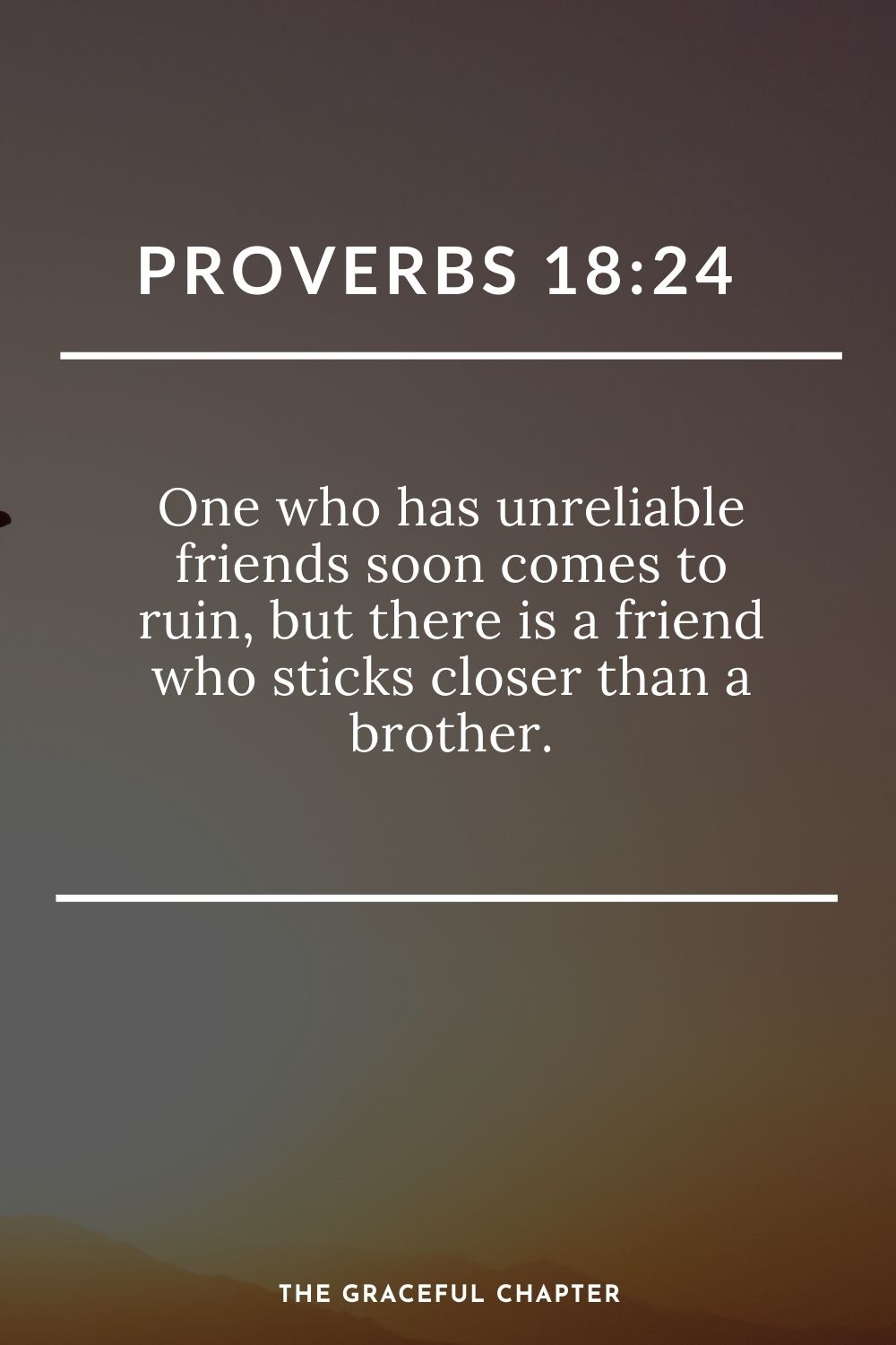 One who has unreliable friends soon comes to ruin, but there is a friend who sticks closer than a brother. Proverbs 18:24
